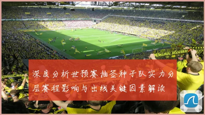 深度分析世预赛抽签种子队实力分层赛程影响与出线关键因素解读