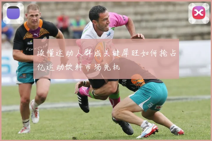 读懂运动人群成关键犀旺如何抢占亿运动饮料市场先机