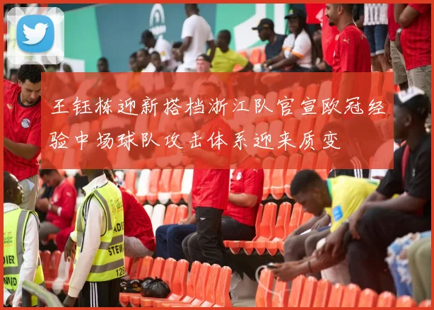 王钰栋迎新搭档浙江队官宣欧冠经验中场球队攻击体系迎来质变